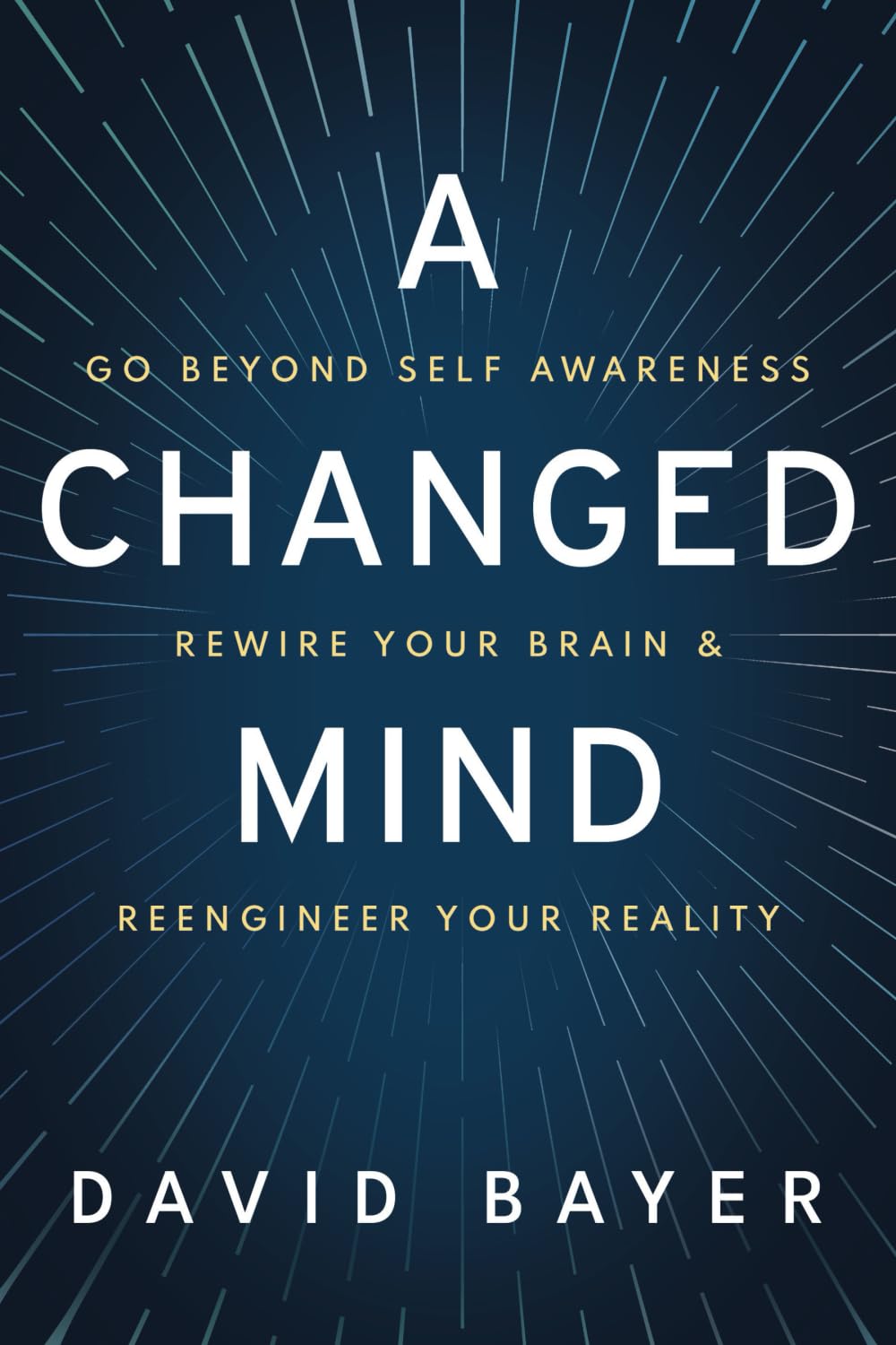A Changed Mind: Go Beyond Self Awareness, Rewire Your Brain & Reengineer Your Reality
