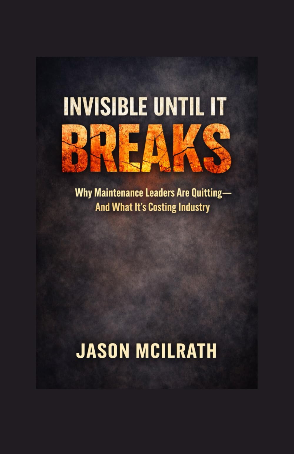 Invisible Until It Breaks: Why Maintenance Leaders Are Quitting — and What It’s Costing Industry (The Smart Maintenance 4.0 Library)