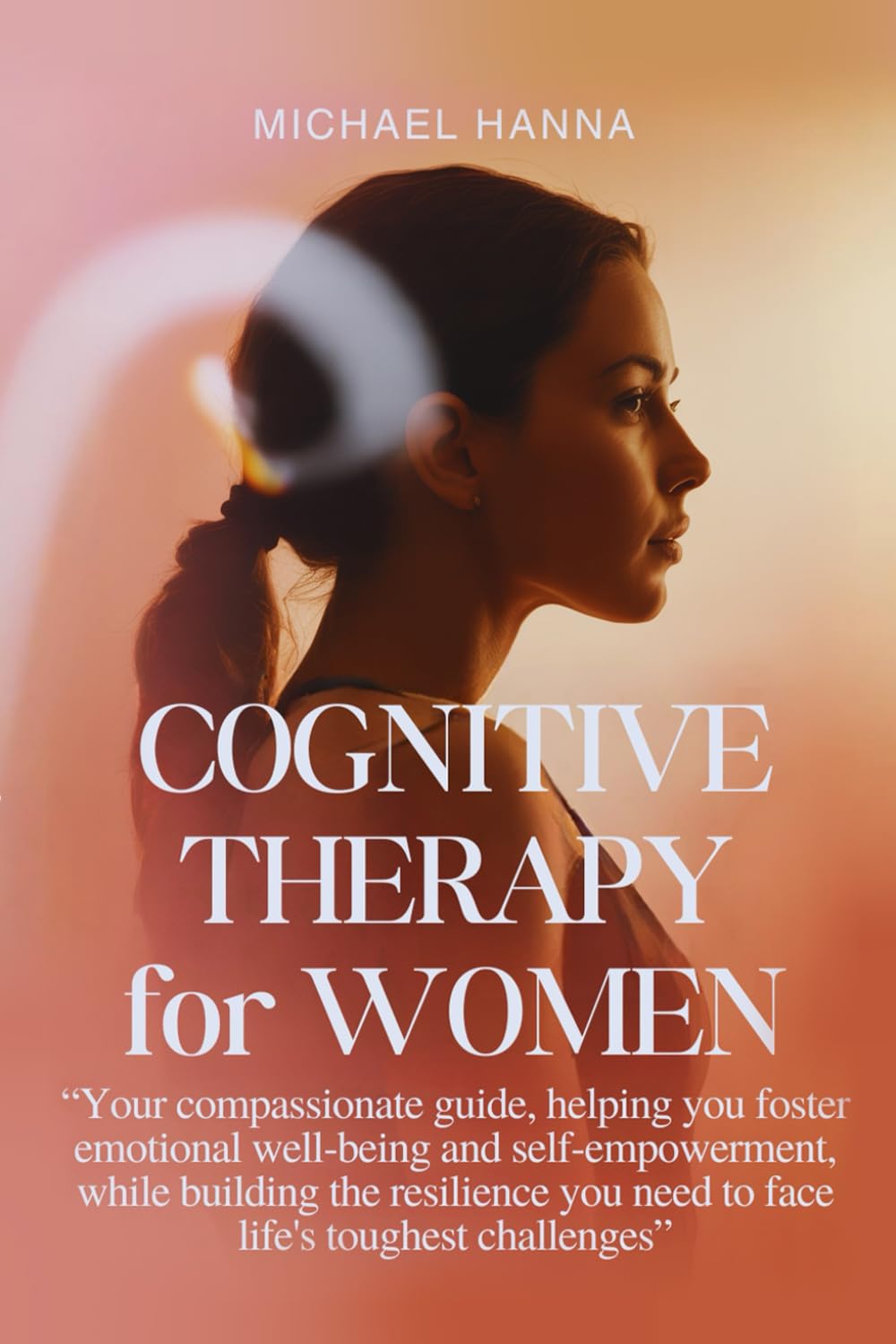 Cognitive Therapy for Women: Your compassionate guide, helping you foster emotional well-being and self-empowerment, while building the resilience you need to face life's toughest challenges