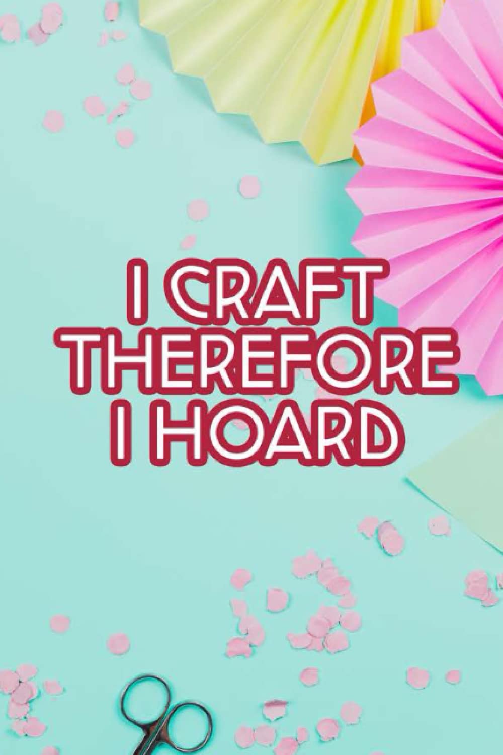 I Craft Therefore I Hoard: Funny Crafting Project Planner And Notebook, Journal And Organizer For Arts and Crafts