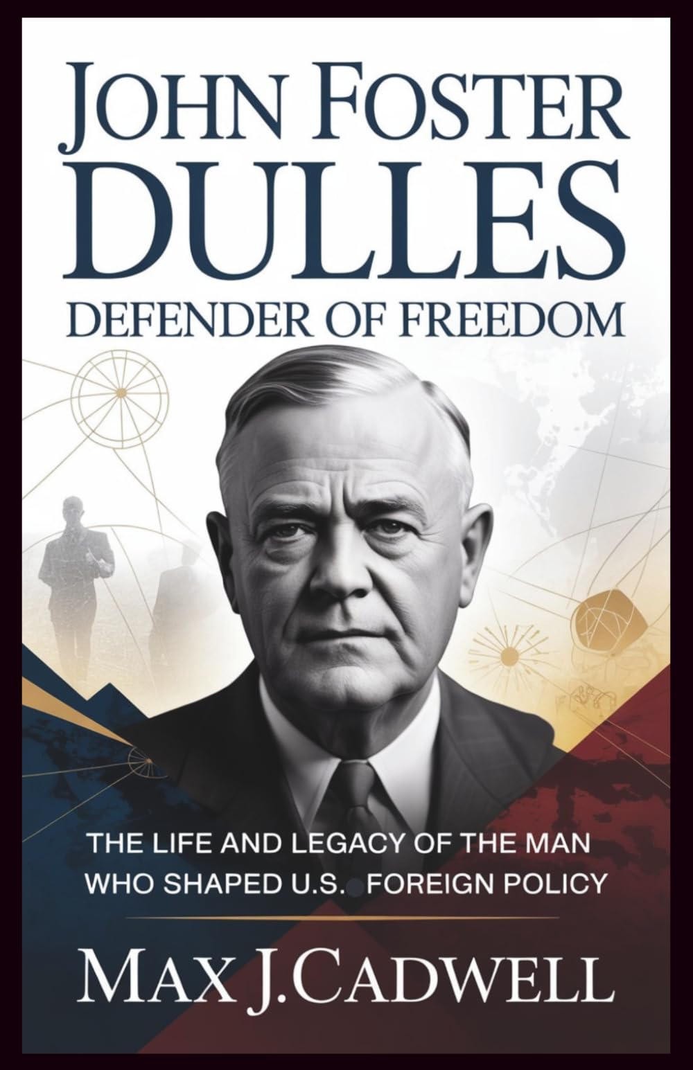John Foster Dulles: Defender of Freedom: The Life and Legacy of the Man Who Shaped U.S. Foreign Policy