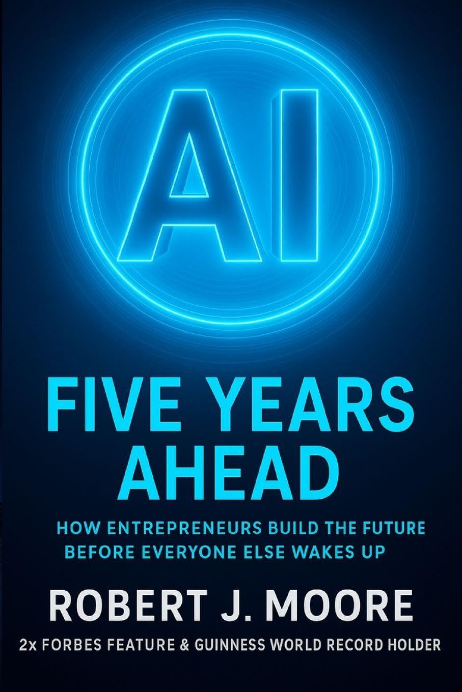 AI: FIVE YEARS AHEAD: : How Entrepreneur's Build the Future Before Everyone Else Wakes Up