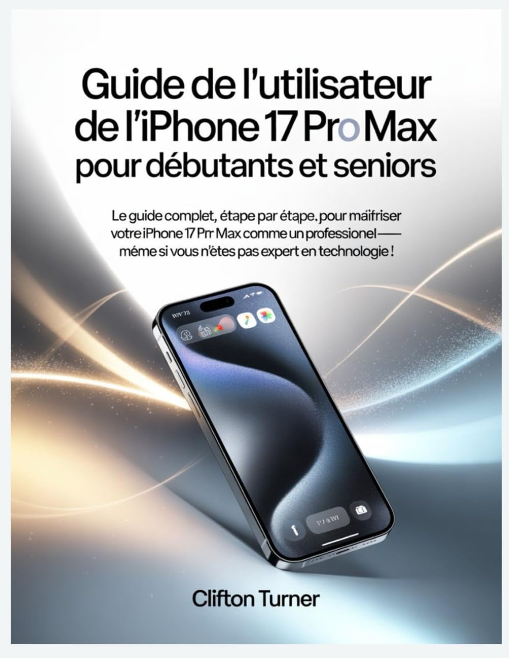 Guide de l’utilisateur de l’iPhone 17 Pro Max pour débutants et seniors: Le guide complet, étape par étape, pour maîtriser votre iPhone 17 Pro Max ... si vous n’êtes pas expert en technologie !