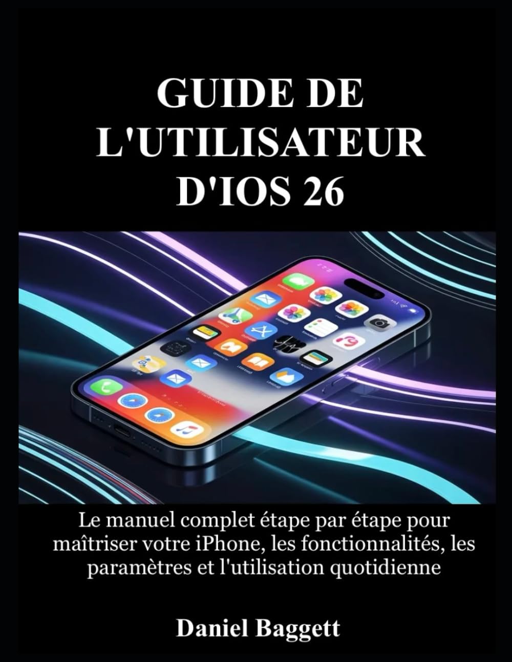 GUIDE DE L'UTILISATEUR D'IOS 26: Le manuel complet étape par étape pour maîtriser votre iPhone, les fonctionnalités, les paramètres et l'utilisation quotidienne