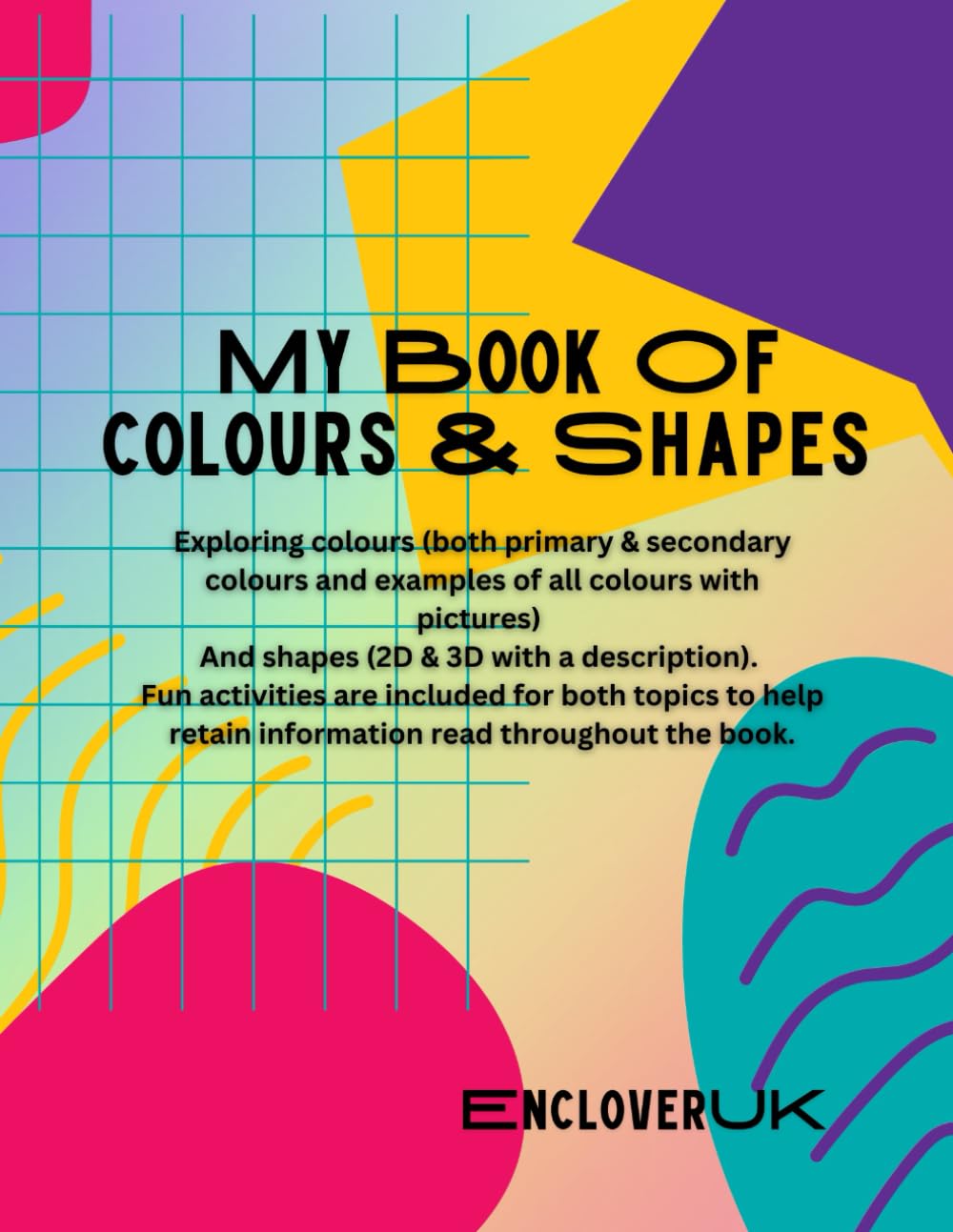 My Book Of Colours & Shapes: Exploring colours (both primary & secondary colours and examples of all colours with pictures) And shapes (2D & 3D with a description). Fun activities are included.