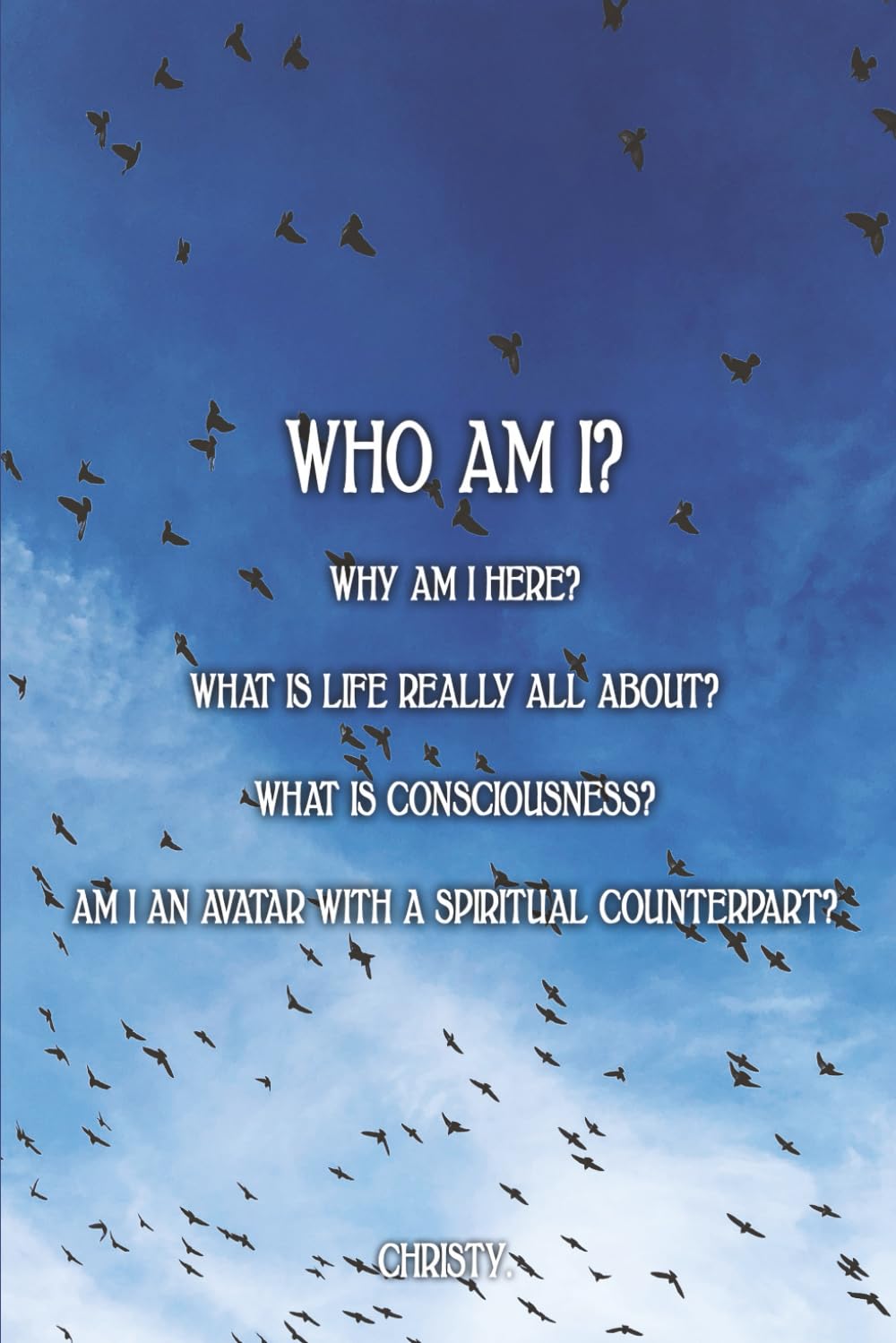 WHO AM I?: WHY AM I HERE? WHAT IS LIFE REALLY ALL ABOUT? WHAT IS CONSCIOUSNESS? AM I AN AVATAR WITH A SPIRITUAL COUNTERPART?