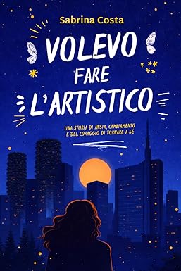 VOLEVO FARE L'ARTISTICO: Una storia di ansia, cambiamento e del coraggio di tornare a sé