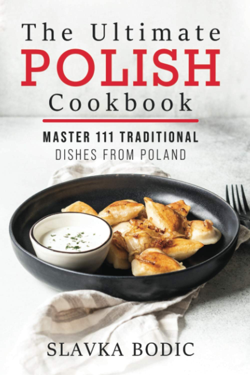 The Ultimate Polish Cookbook: Master 111 Traditional Dishes From Poland: 7 (World Cuisines)