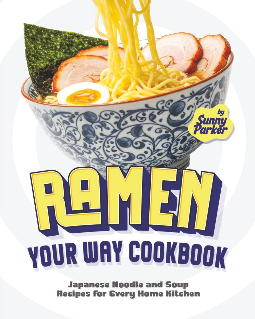 Ramen Your Way Cookbook: Japanese Noodle and Soup Recipes for Every Home Kitchen