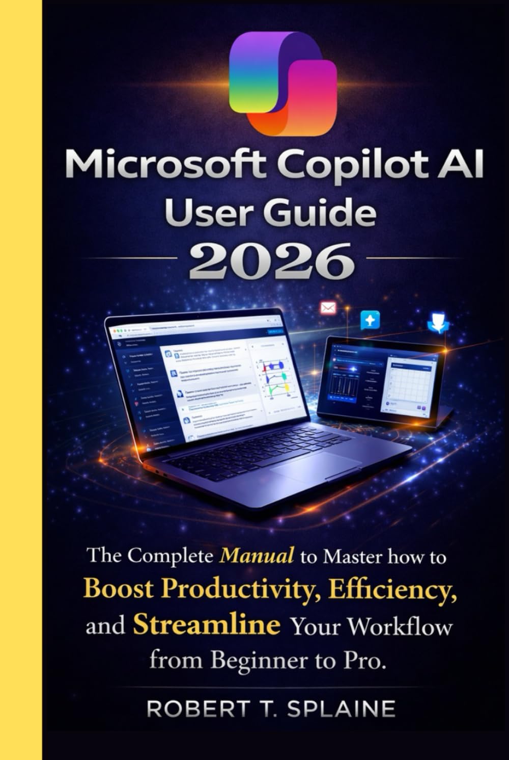 MICROSOFT COPILOT AI USER GUIDE 2026: The Complete Manual to Master how to Boost Productivity, Efficiency, and Streamline Your Workflow from Beginner to Pro.