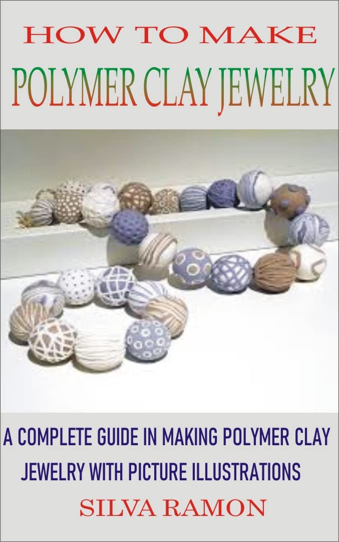 HOW TO MAKE POLYMER CLAY JEWELRY?: A COMPLETE GUIDE IN MAKING POLYMER CLAY JEWELRY WITH PICTURE ILLUSTRATIONS