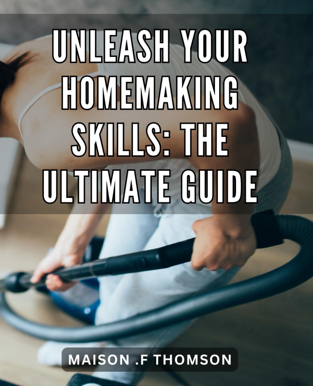 Unleash Your Homemaking Skills: The Ultimate Guide: Transform Your Home with Proven Homemaking Techniques: Step-by-Step Guide for Beginners.