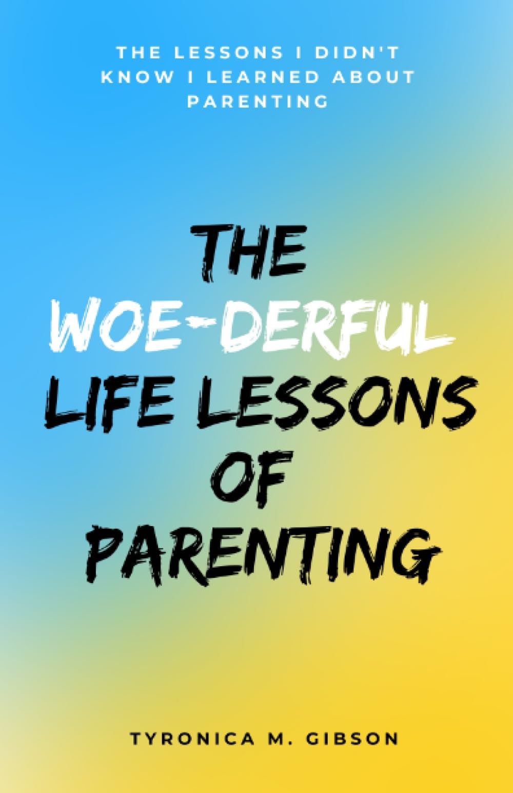 The Woe-derful Life Lessons of Parenting: The Lessons I Didn't Know I learned About Parenting