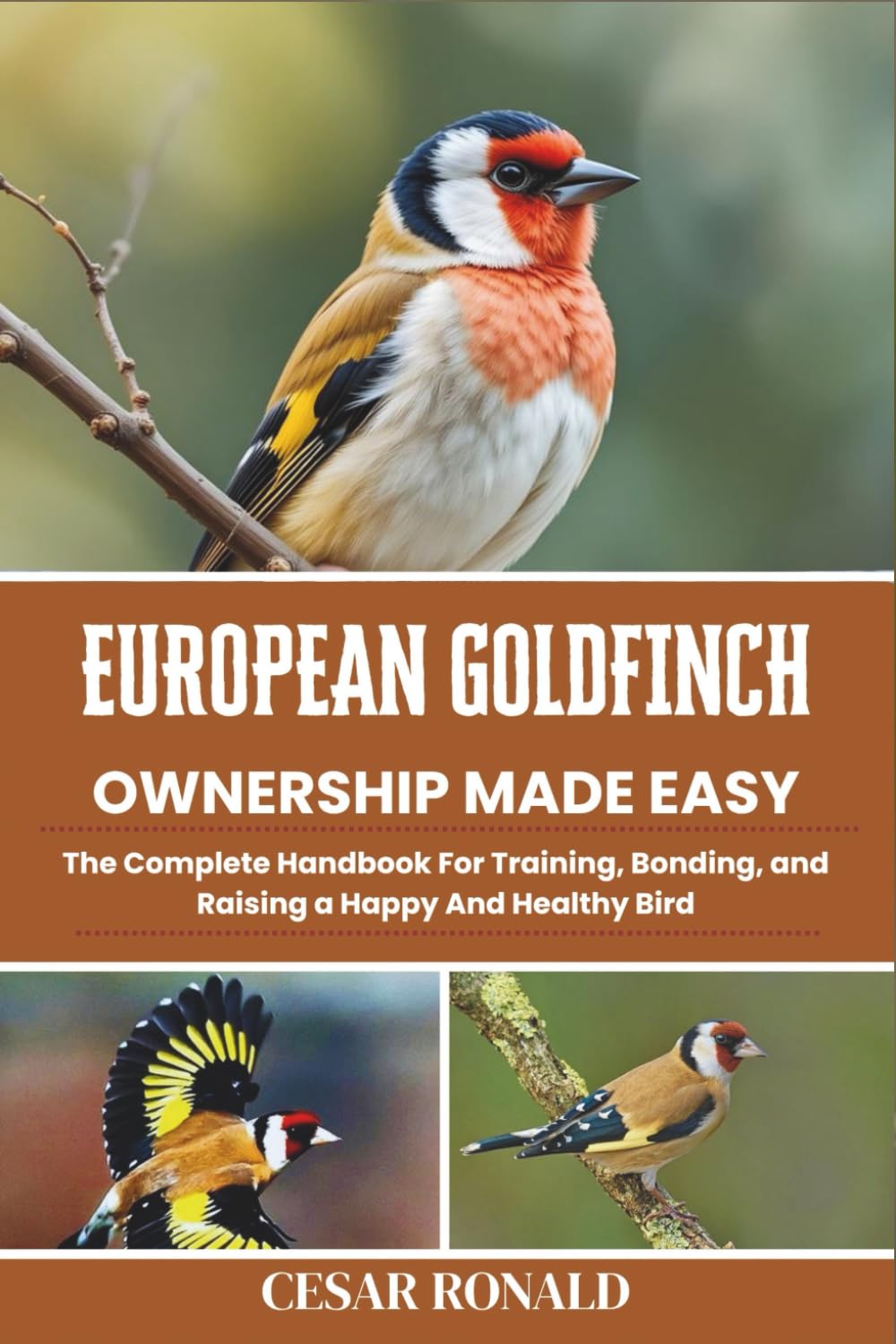 European Goldfinch Ownership Made Easy: The Complete Handbook For Training, Bonding, and Raising a Happy And Healthy Bird (The Bird Encyclopedia Collection)