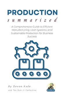 PRODUCTION Summarized A Comprehensive Guide to Efficient Manufacturing, Lean Systems, and Sustainable Production for Business Success Business Summit Collection