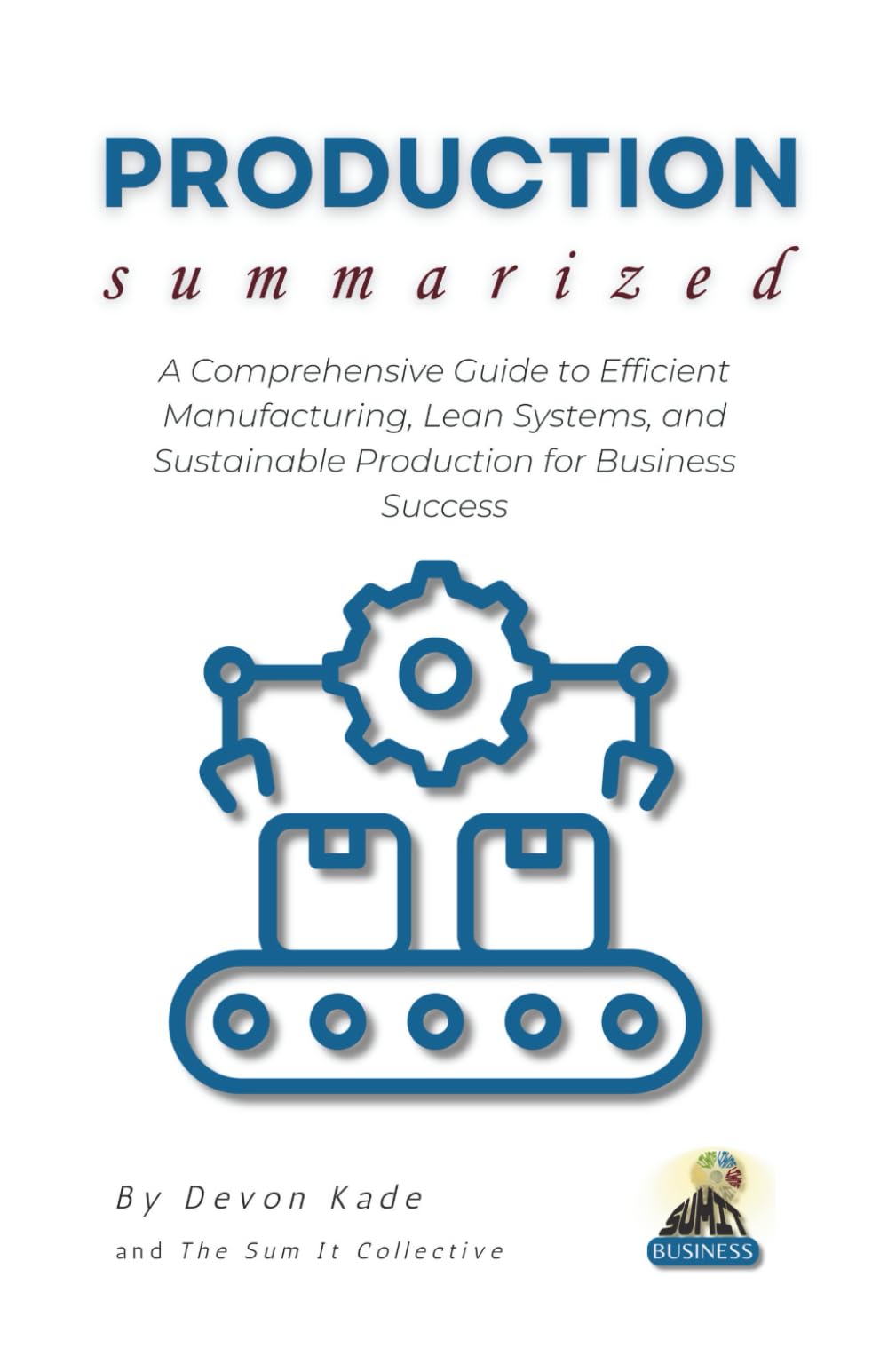 PRODUCTION Summarized: A Comprehensive Guide to Efficient Manufacturing, Lean Systems, and Sustainable Production for Business Success (Business Summit Collection)