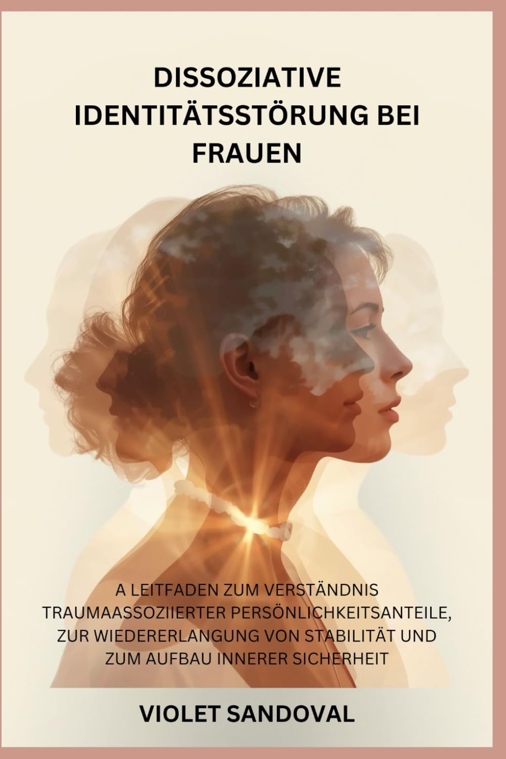 DISSOZIATIVE IDENTITÄTSSTÖRUNG BEI FRAUEN: A Leitfaden zum Verständnis traumaassoziierter Persönlichkeitsanteile, zur Wiedererlangung von Stabilität und zum Aufbau innerer Sicherheit