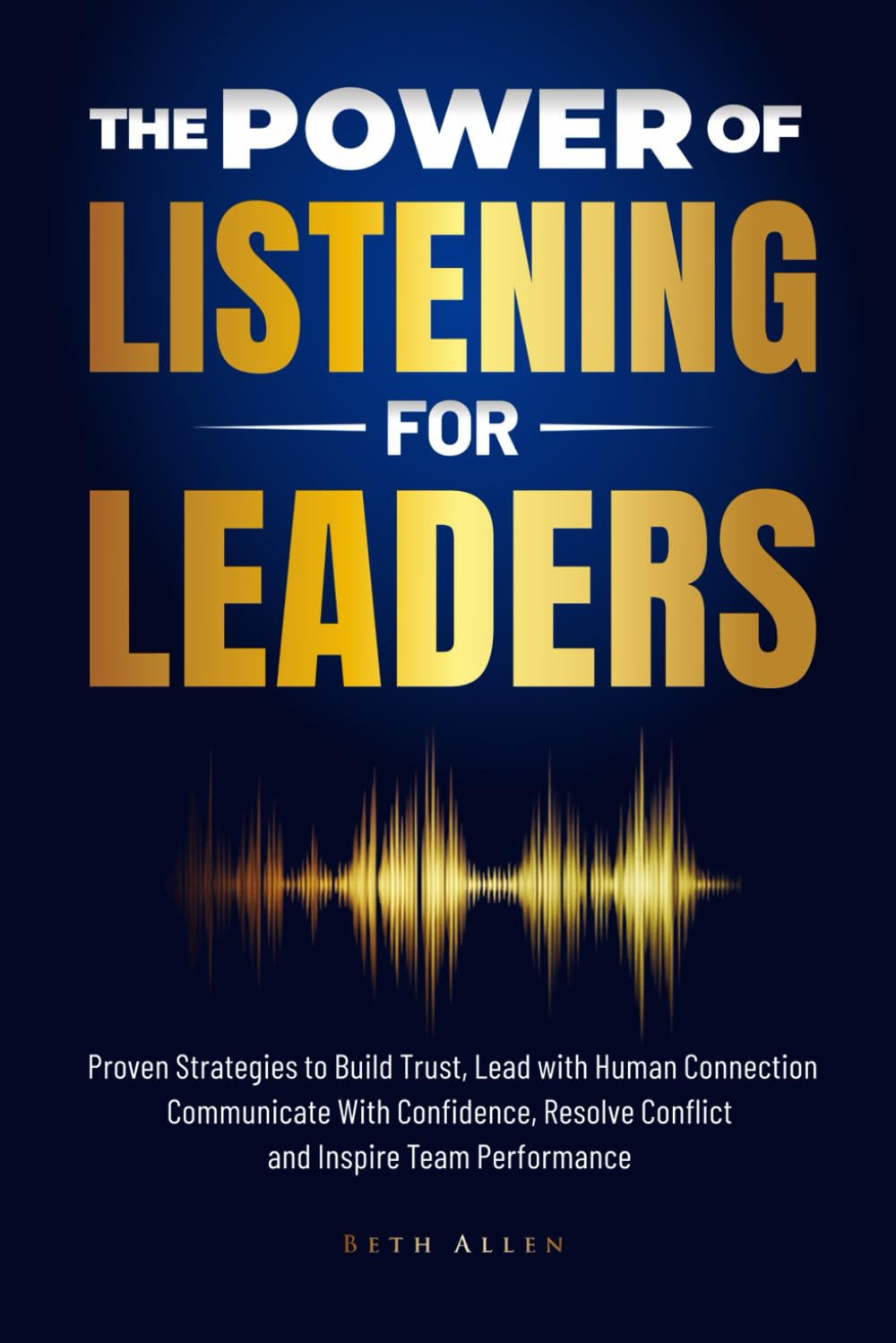 The Power of Listening for Leaders: Proven Strategies to Build Trust, Lead with Human Connection, Resolve Conflict, Communicate with Confidence, and Inspire Team Performance