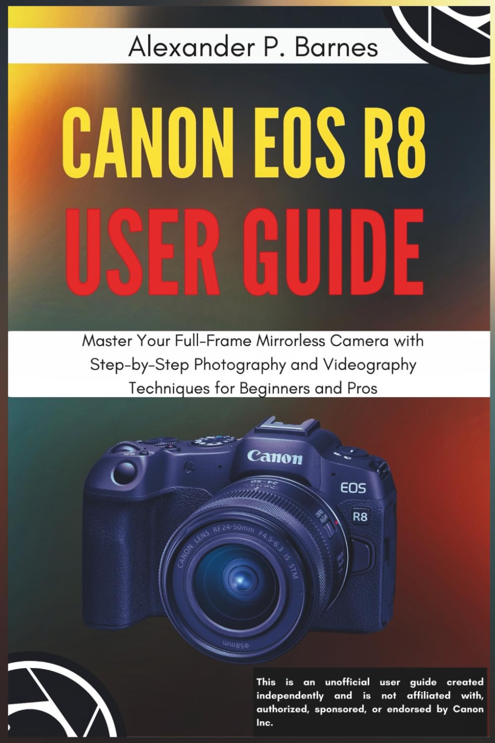 Canon EOS R8 User Guide: Master Your Full-Frame Mirrorless Camera with Step-by-Step Photography and Videography Techniques for Beginners to Pros