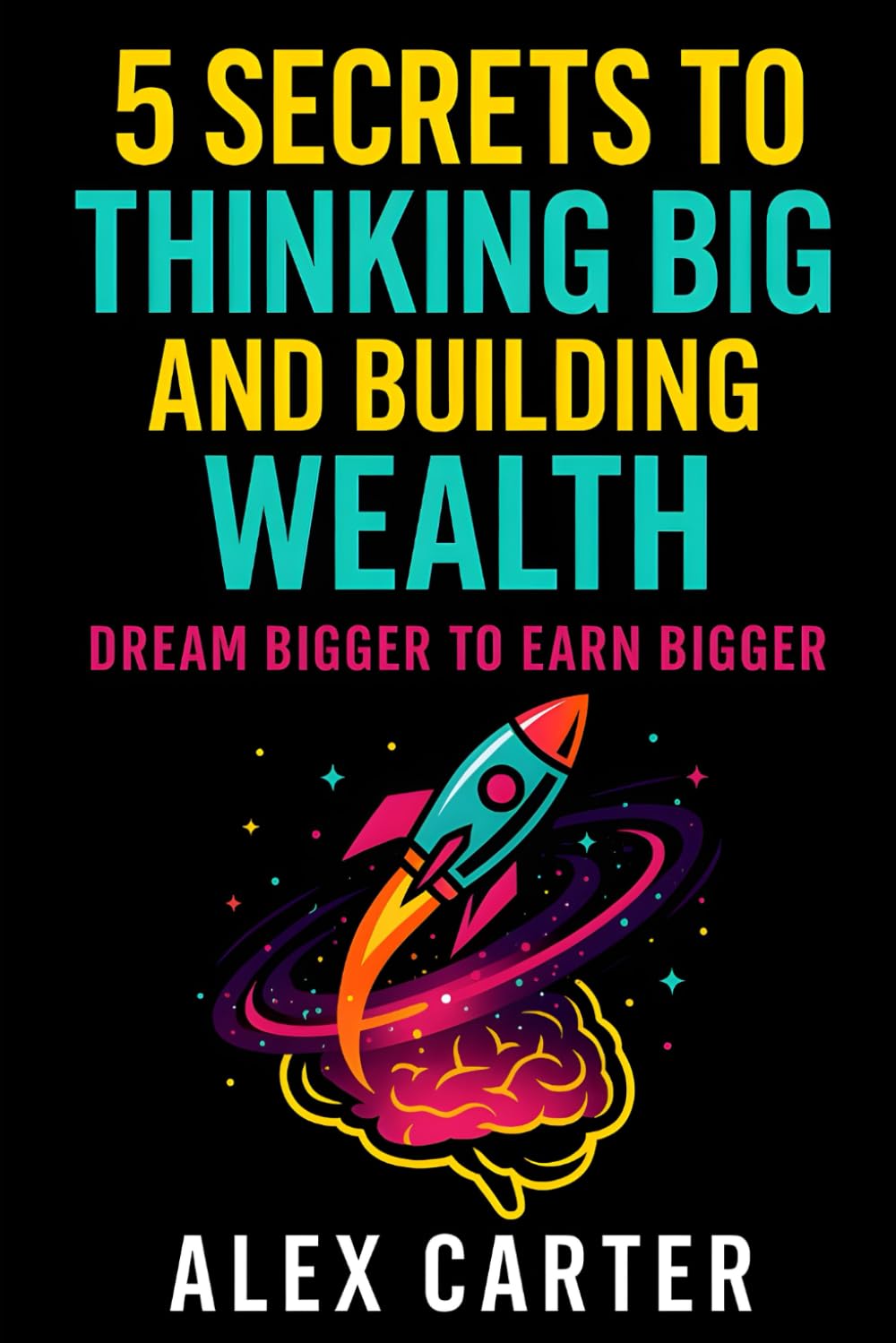 5 Secrets to Thinking Big and Building Wealth: Dream Bigger to Earn Bigger (The Wealth Series)