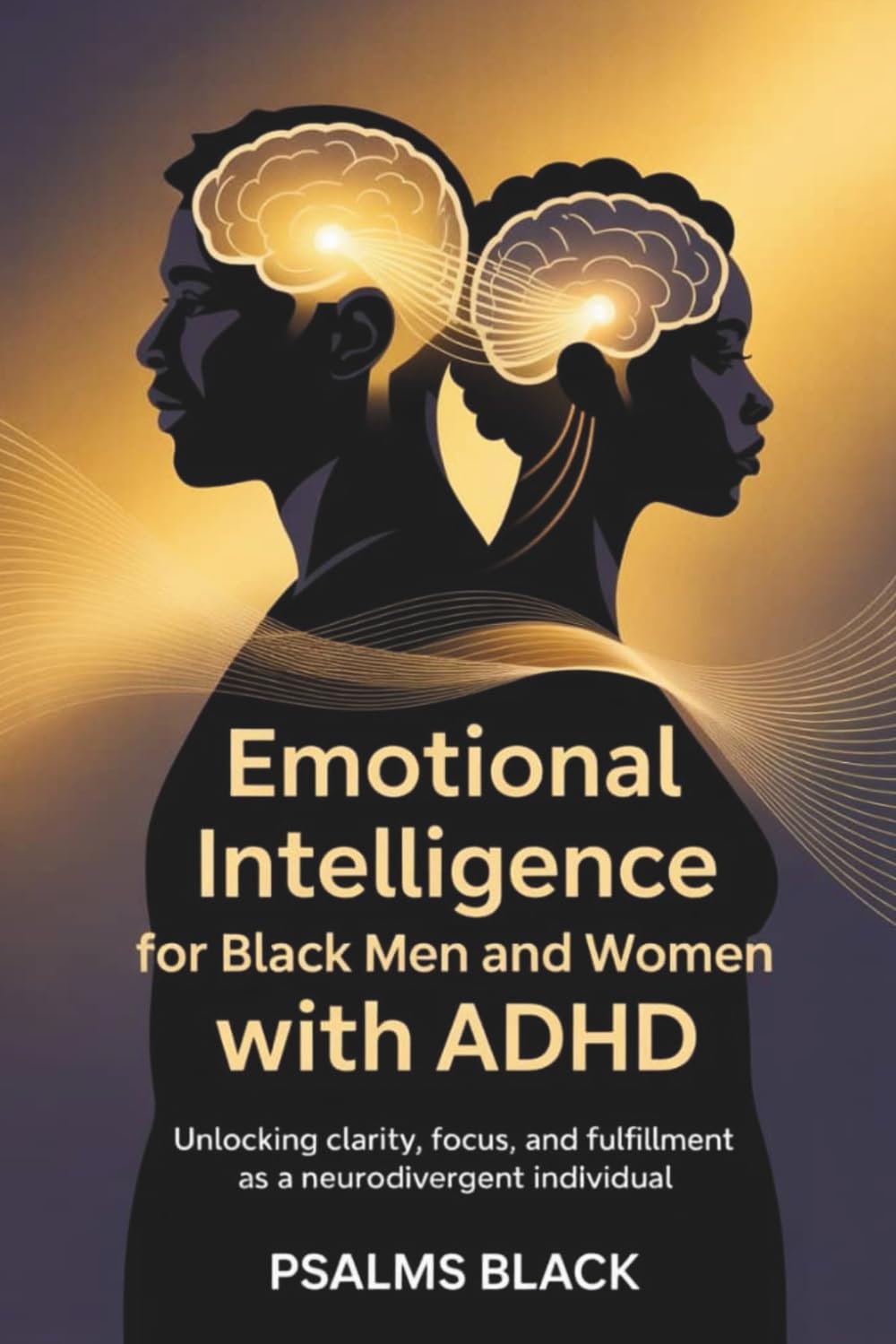 Emotional intelligence for Black Men and Women With ADHD: Unlocking Clarity, focus and fulfillment as a Neuro divergent Individual