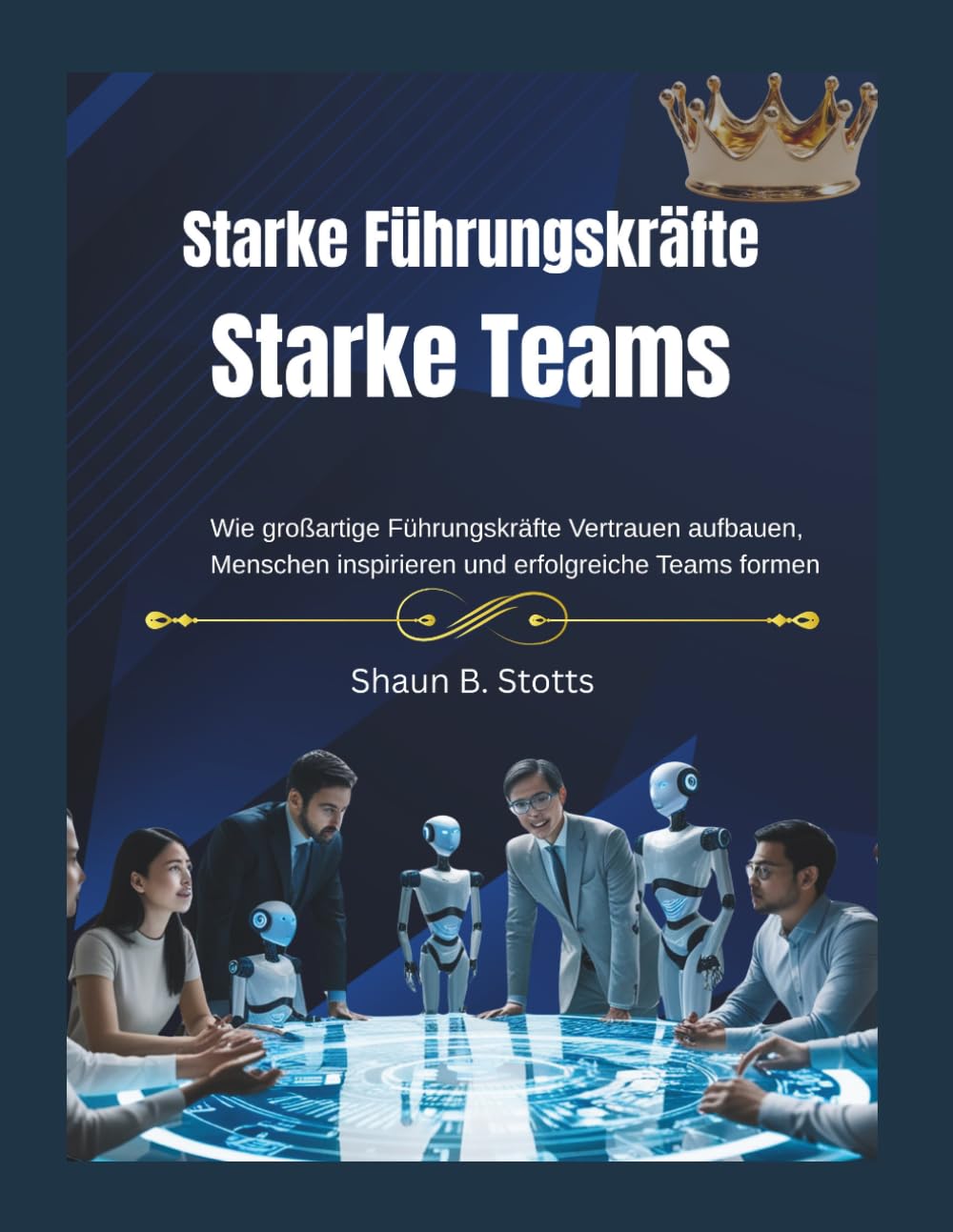 Starke Führungskräfte - Starke Teams: Wie großartige Führungskräfte Vertrauen aufbauen, Menschen inspirieren und erfolgreiche Teams formen