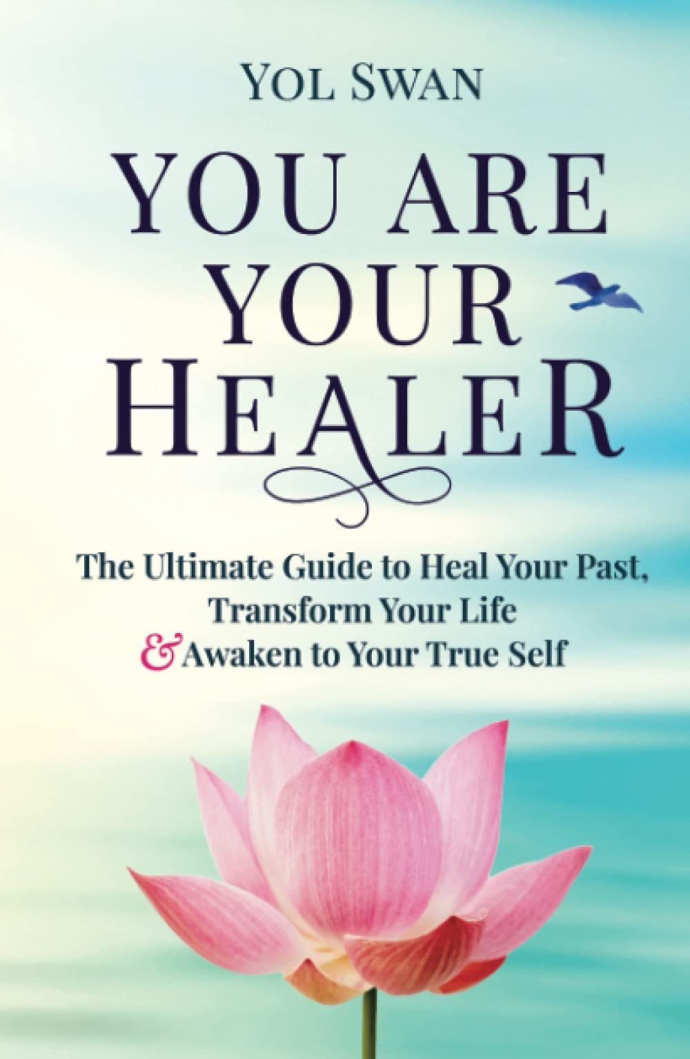 You Are Your Healer: The Ultimate Guide to Heal Your Past, Transform Your Life & Awaken to Your True Self