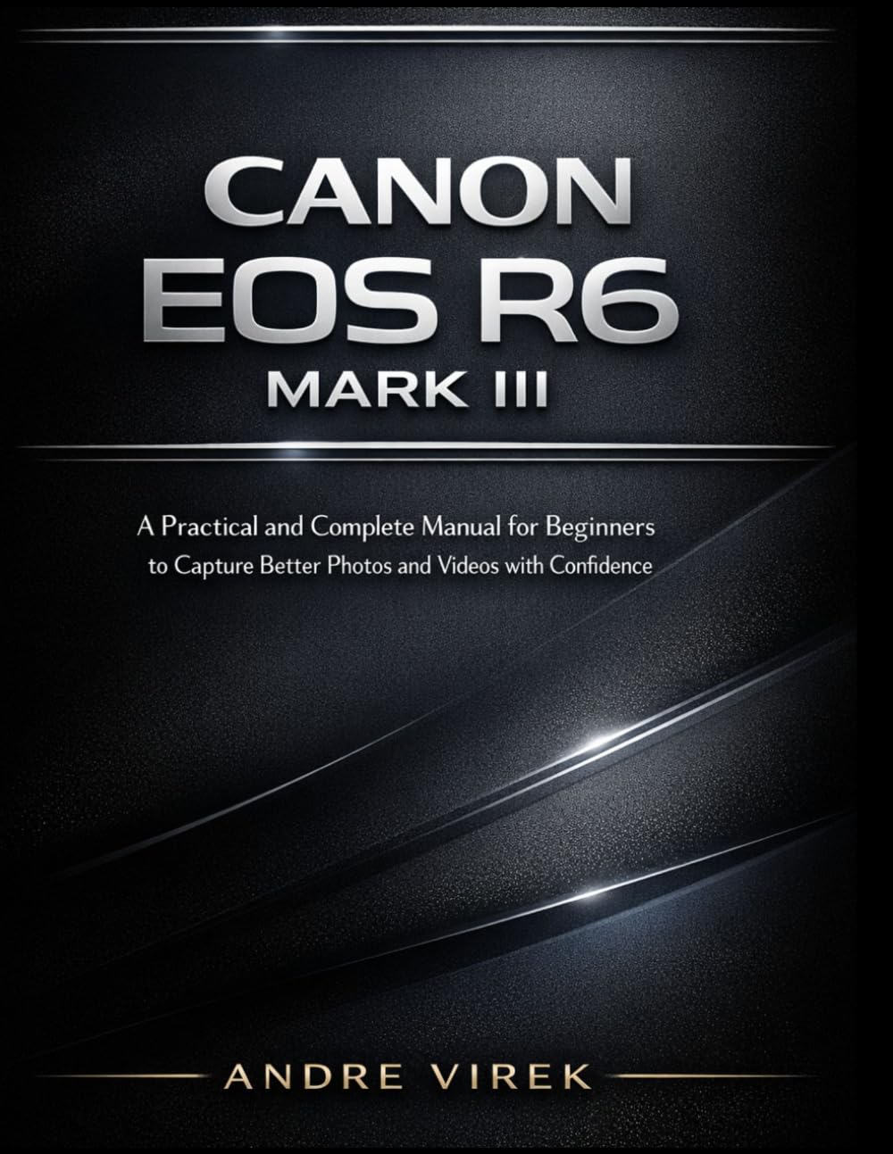 Canon EOS R6 Mark III User Guide: A Practical and Complete Manual for Beginners to Capture Better Photos and Videos with Confidence
