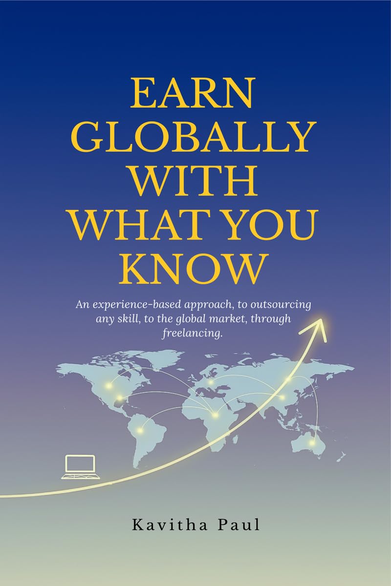EARN GLOBALLY WITH WHAT YOU KNOW: An experience-based approach, to outsourcing any skill, to the global market, through freelancing.