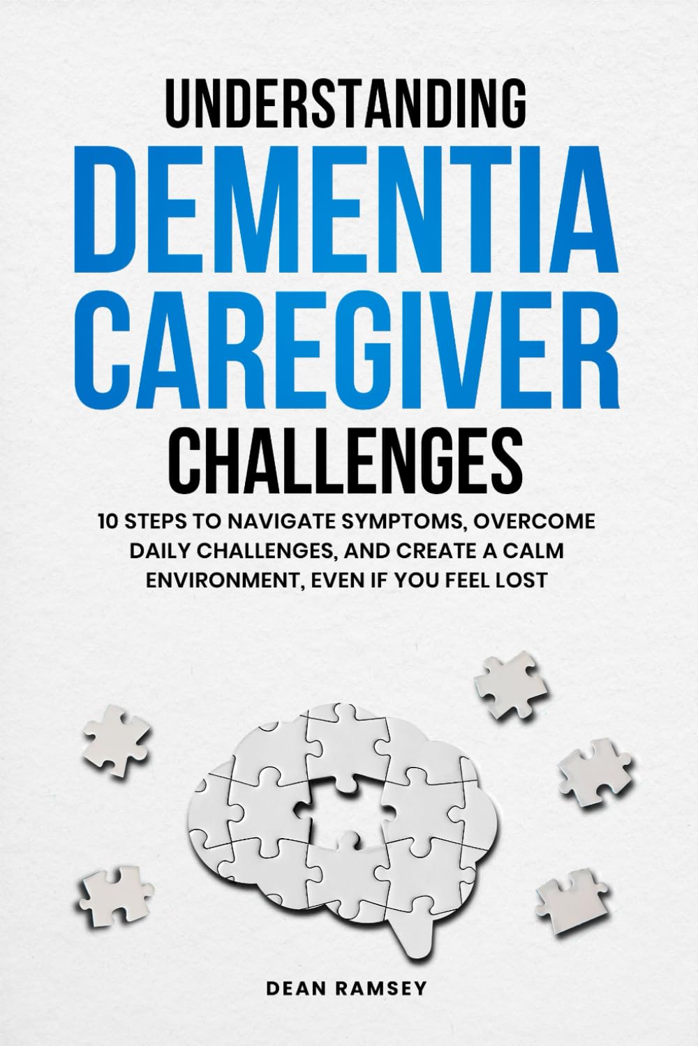 Understanding Dementia Caregiver Challanges: 10 steps to Navigate Symptoms Overcome Dailey Challenges, Create a Calm Environment,Even if You Feel Lost
