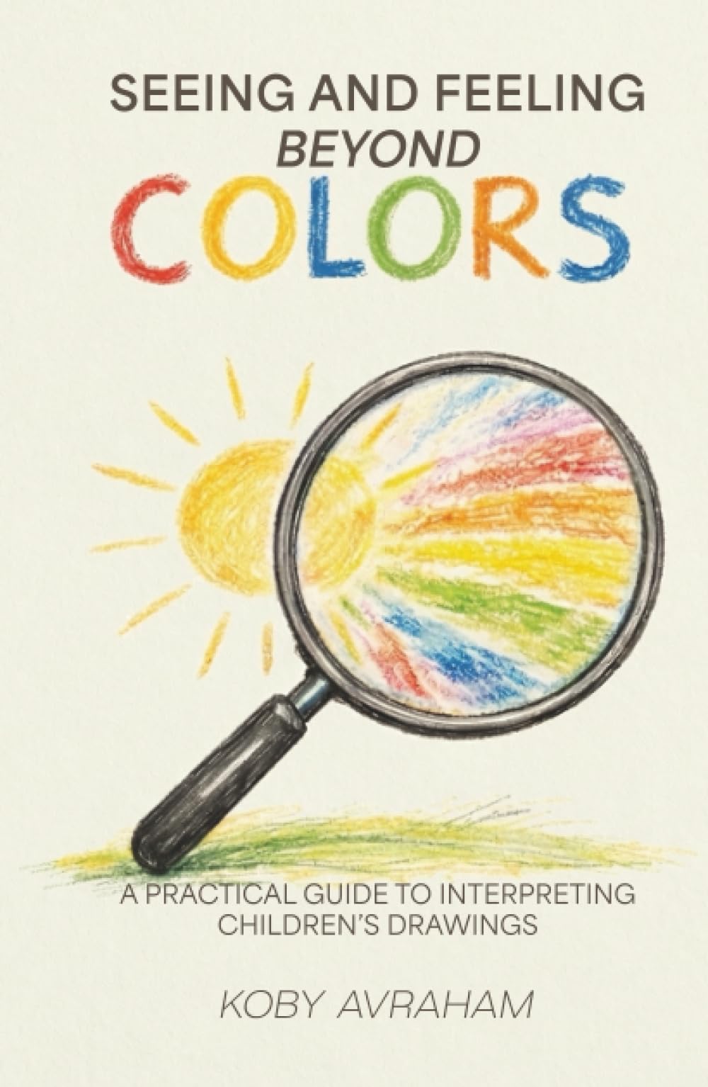 Seeing and Feeling Beyond Colors: A PRACTICAL GUIDE TO INTERPRETING CHILDREN’S DRAWINGS