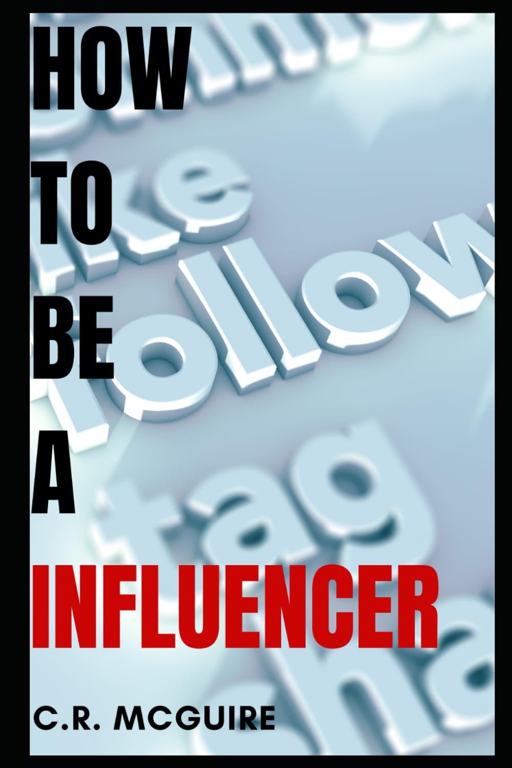 How To Be A Influencer: The Ultimate Guide To Mastering The World Of Social Media And Online Content Creation