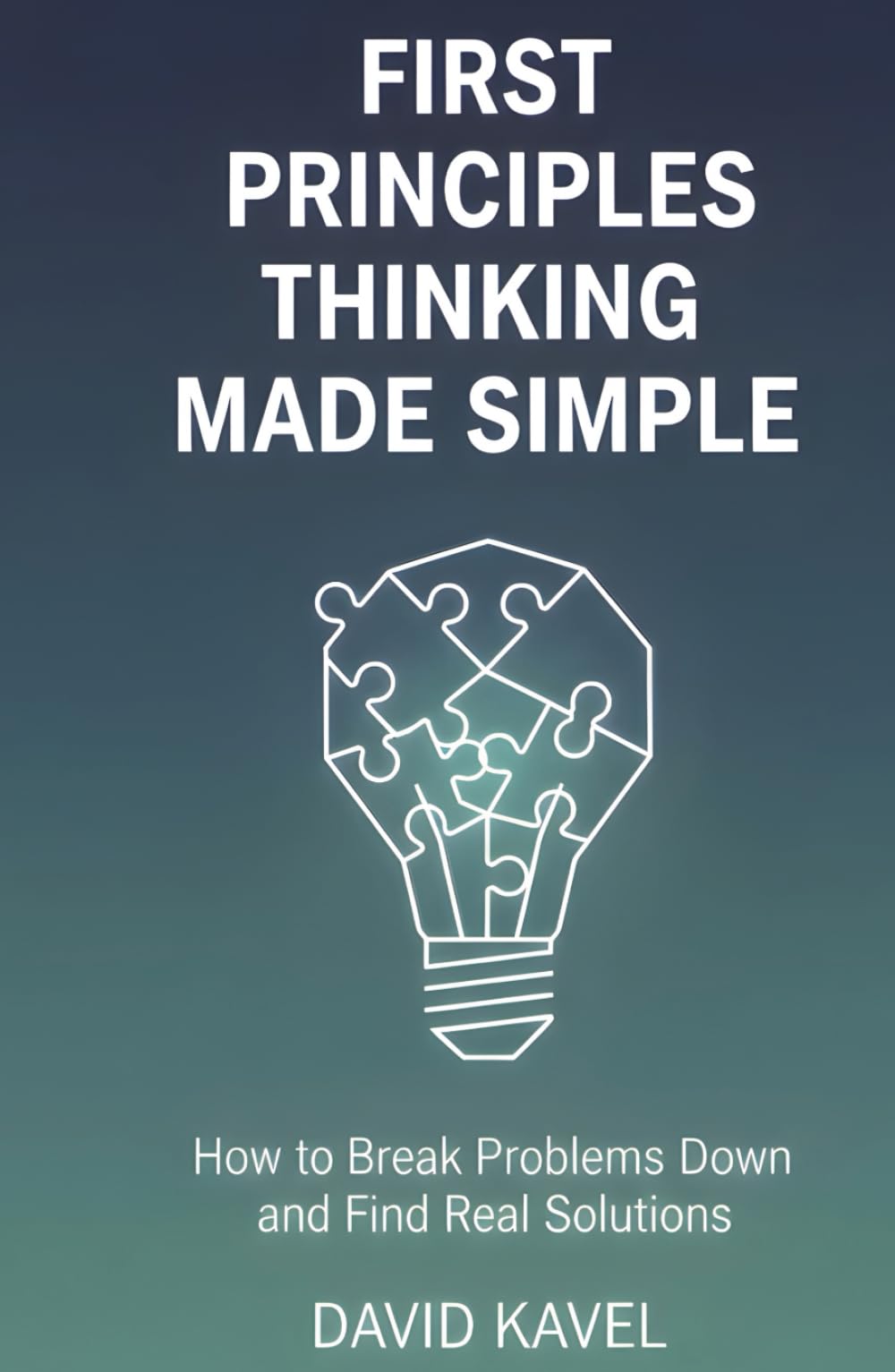 First Principles Thinking Made Simple: How to Break Problems Down and Find Real Solutions