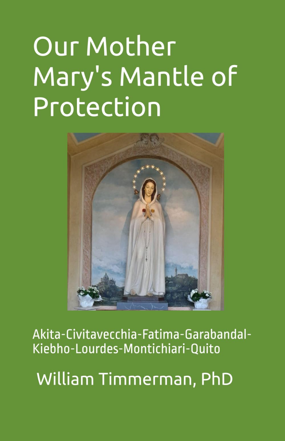 Our Mother Mary's Mantle of Protection: Akita-Civitavecchia-Fatima-Garabandal-Kiebho-Lourdes-Montichiari-Quito