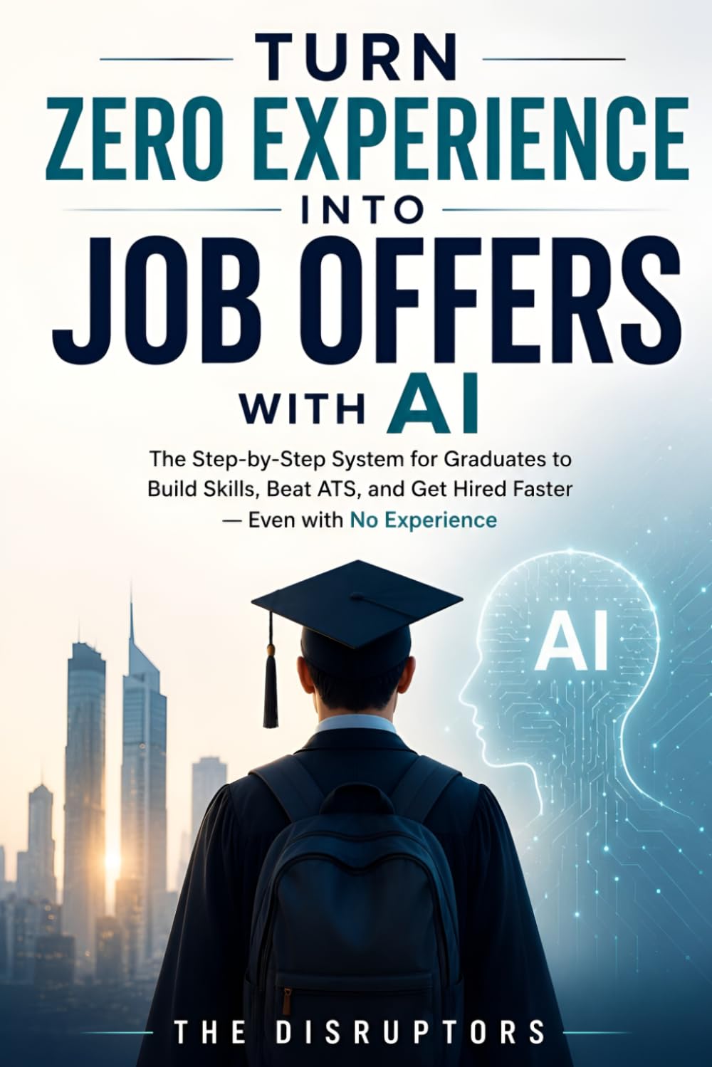Turn Zero Experience into Job Offers with AI: The Step-by-Step System for Graduates to Build Skills, Beat ATS, and Get Hired Faster—Even with No Experience