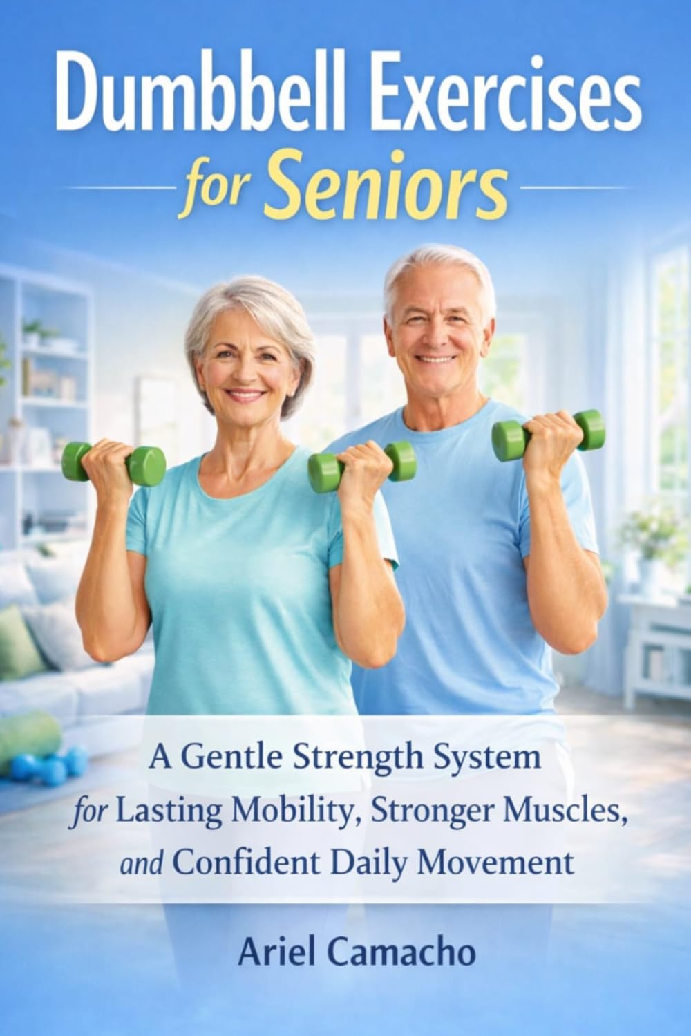 Dumbbell Exercises for Seniors: A Gentle Strength System for Lasting Mobility Stronger Muscles and Confident Daily Movement