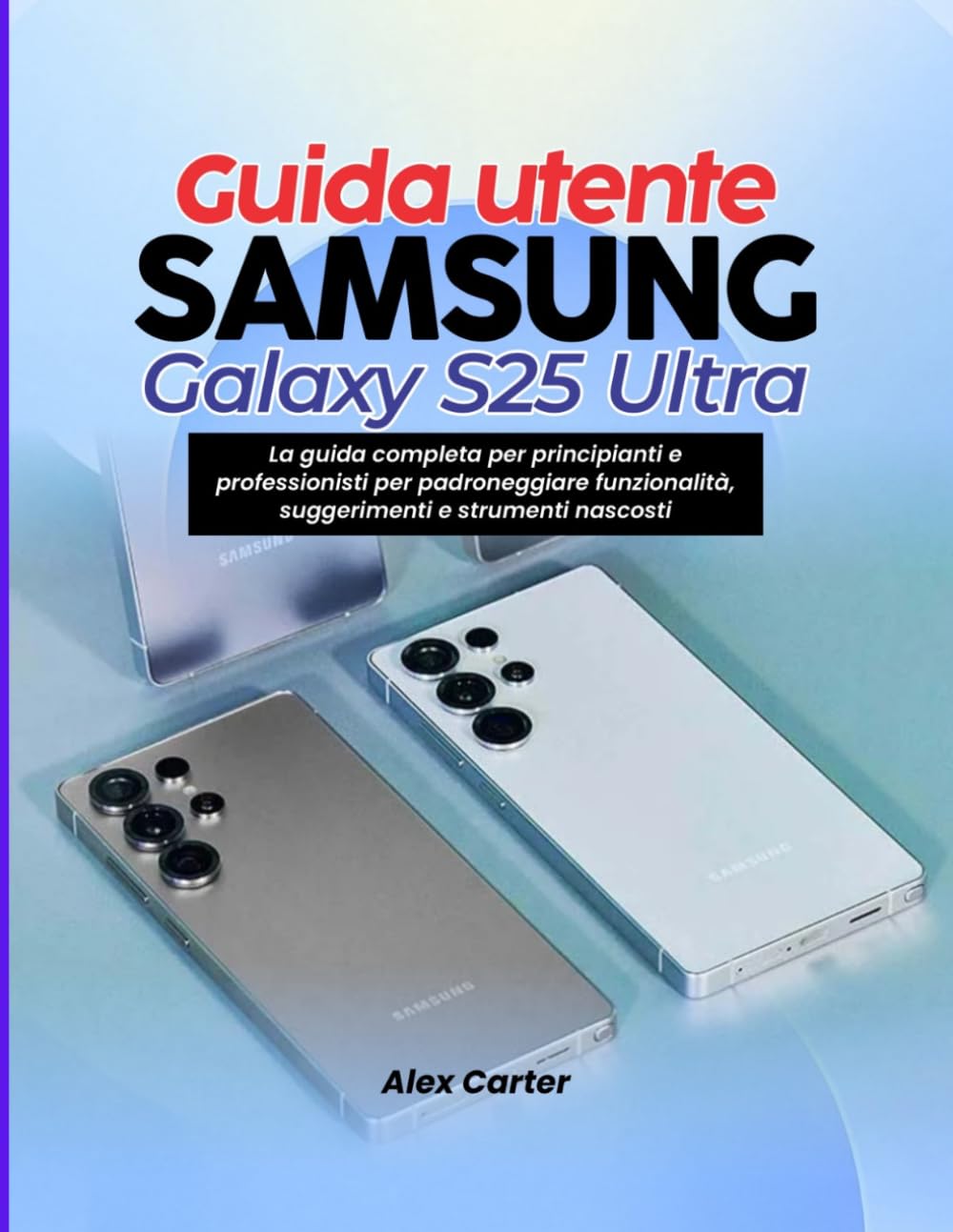 Guida utente Samsung Galaxy S25 Ultra: La guida completa per principianti e professionisti per padroneggiare funzionalità, suggerimenti e strumenti nascosti