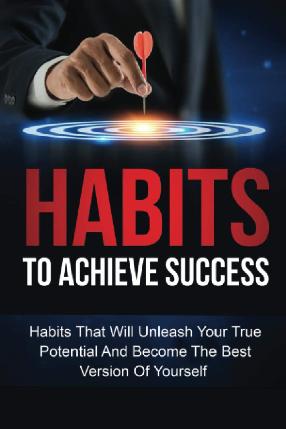 Habits To Achieve Success: Habits That Will Unleash Your True Potential And Become The Best Version Of Yourself