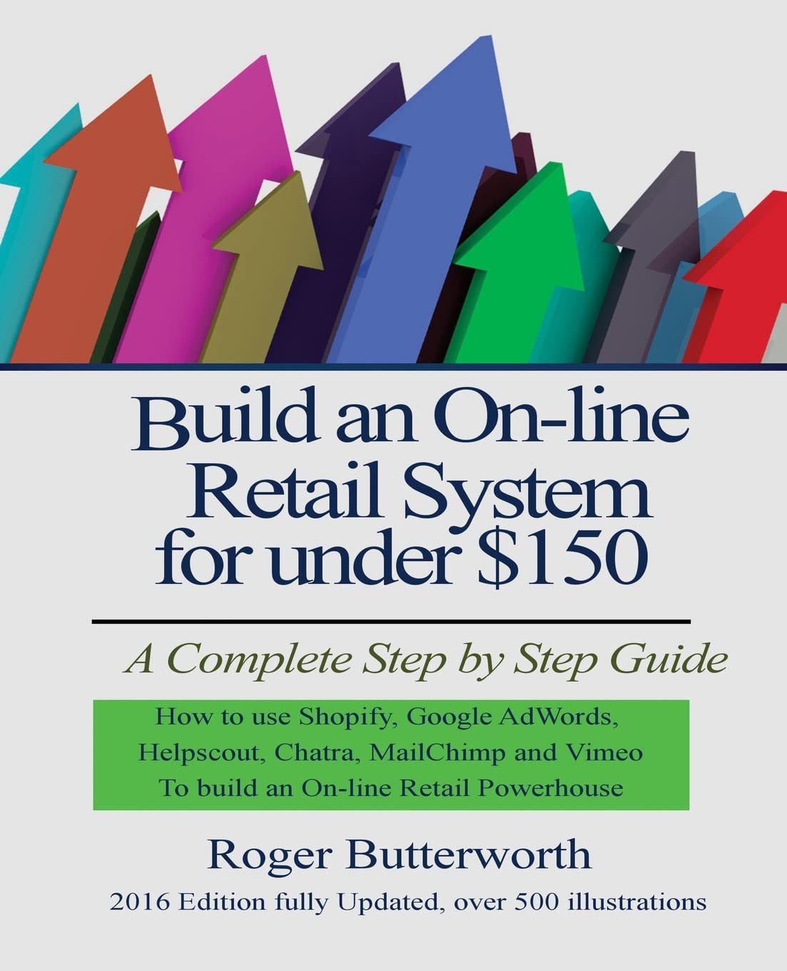 Build an Online Retail System for under $150: A Complete Step by Step Guide on how to use Shopify, Google AdWords, Helpscout, Chatra, MailChimp and Vimeo to build an On-line Retail Powerhouse