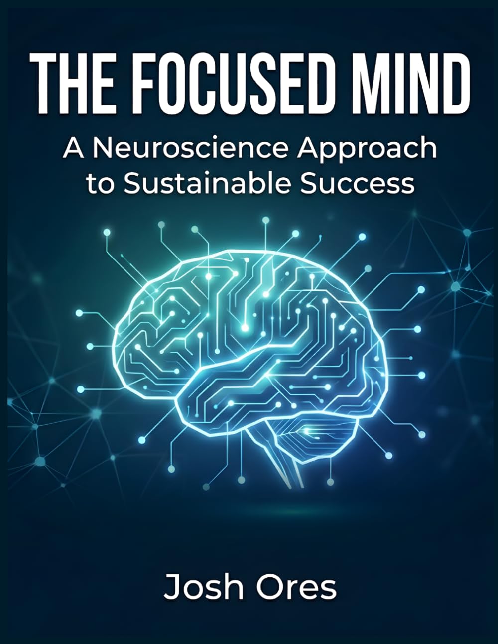 The Focused Mind: A Neuroscience Approach to Sustainable Success (Unlock Your Brain's Potential, Overcome Brain Fog, and Build Lasting Habits)