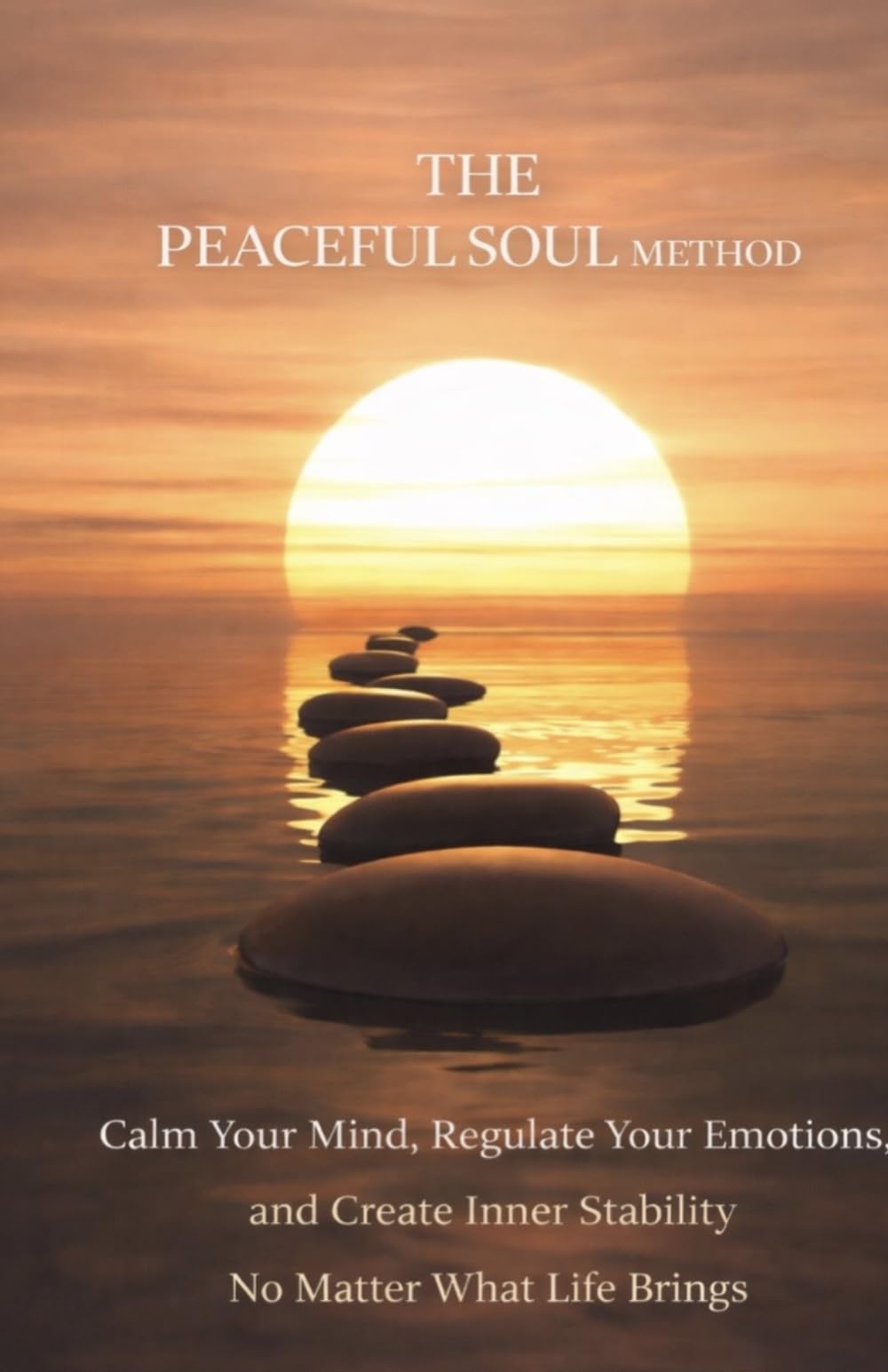 The Peaceful Soul Method: Calm Your Mind, Regulate Your Emotions, and Create Inner Stability No Matter What Life Brings