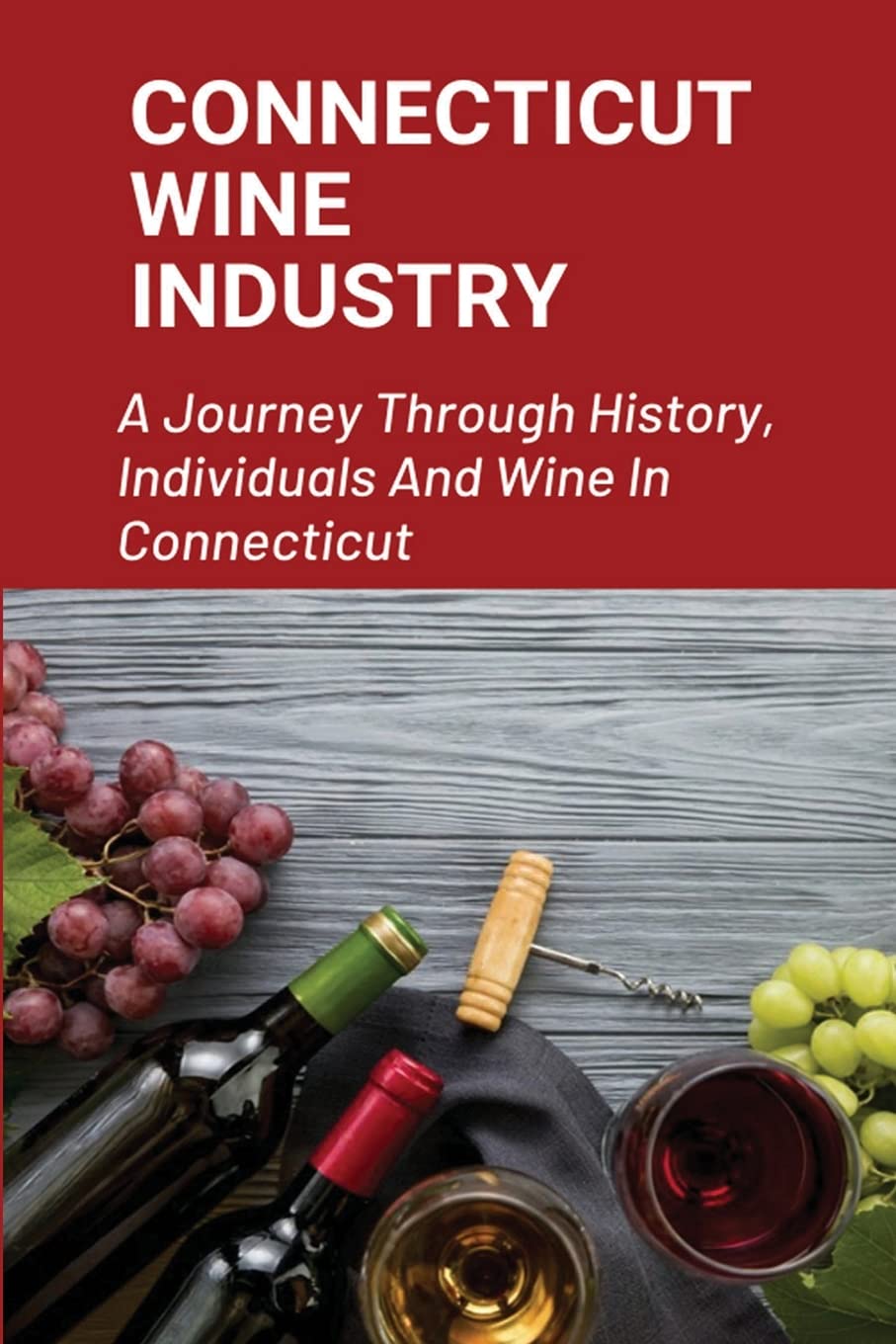 Connecticut Wine Industry: A Journey Through History, Individuals And Wine In Connecticut: The Ultimate Successes Of Wine Industry In Connecticut