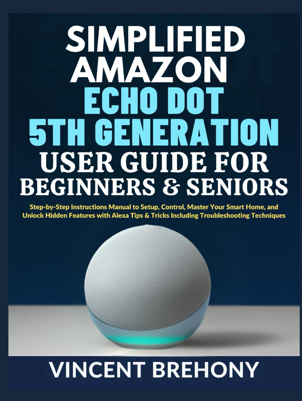 Simplified Amazon Echo Dot 5th Generation User Guide for Beginners and Seniors: Step-by-Step Instructions Manual to Setup, Control, Master Your Smart ... Step-by-Step Manual for Seniors & Beginners)