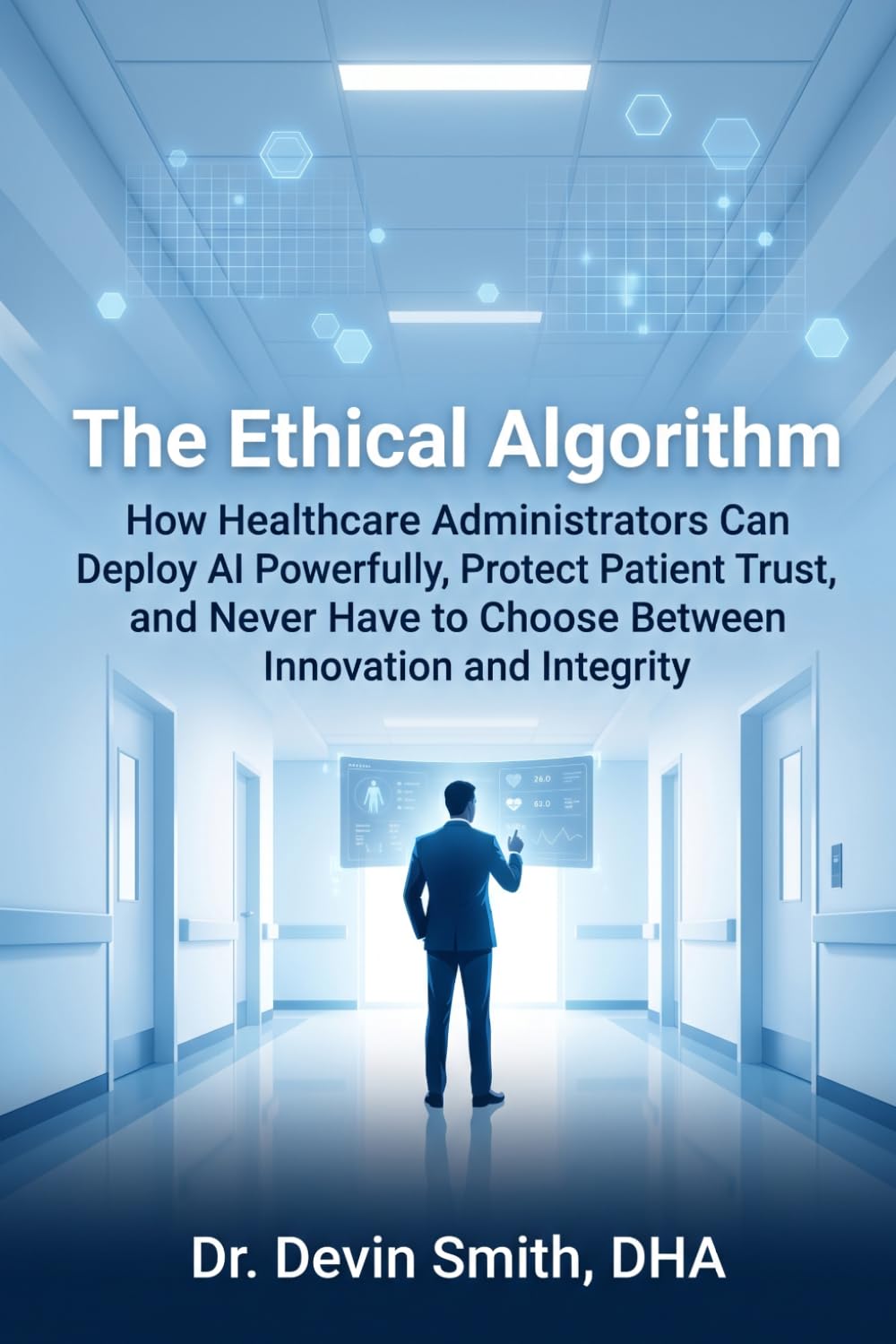 The Ethical Algorithm How Healthcare Administrators Can Deploy AI Powerfully, Protect Patient Trust, and Never Have to Choose Between Innovation and Integrity