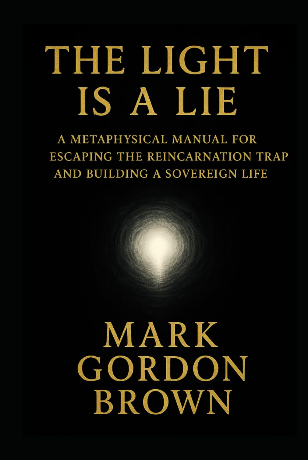 THE LIGHT IS A LIE: A Metaphysical Manual for Escaping the Reincarnation Trap and Building a Sovereign Life