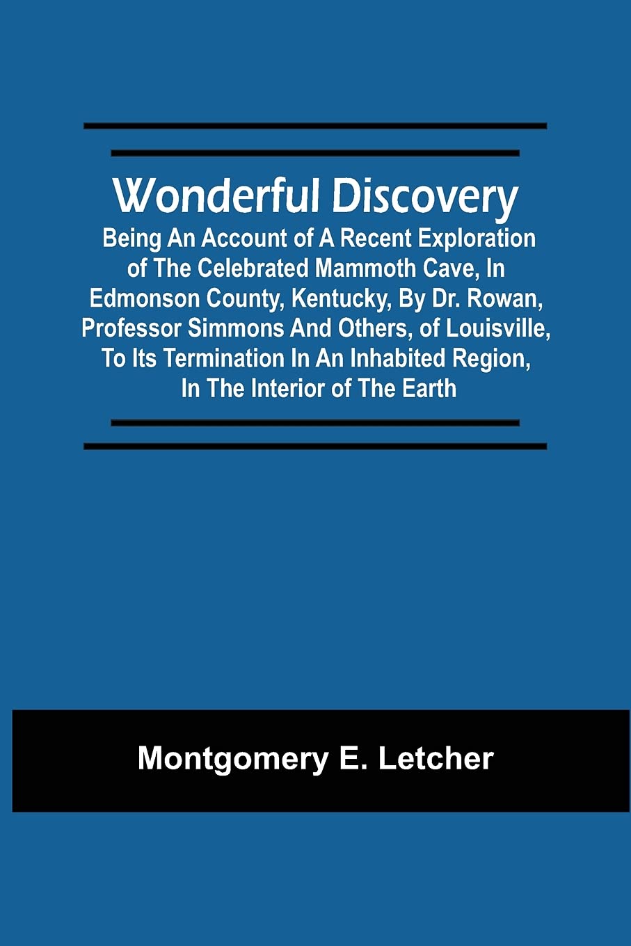 Wonderful Discovery: Being An Account Of A Recent Exploration Of The Celebrated Mammoth Cave, In Edmonson County, Kentucky, By Dr. Rowan, Professor ... Region, In The Interior Of The Earth