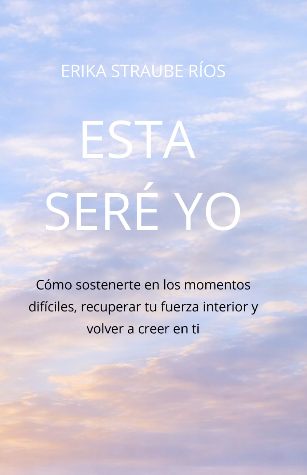 ESTA SERÉ YO: Cómo sostenerte en los momentos difíciles, recuperar tu fuerza interior y volver a creer en ti