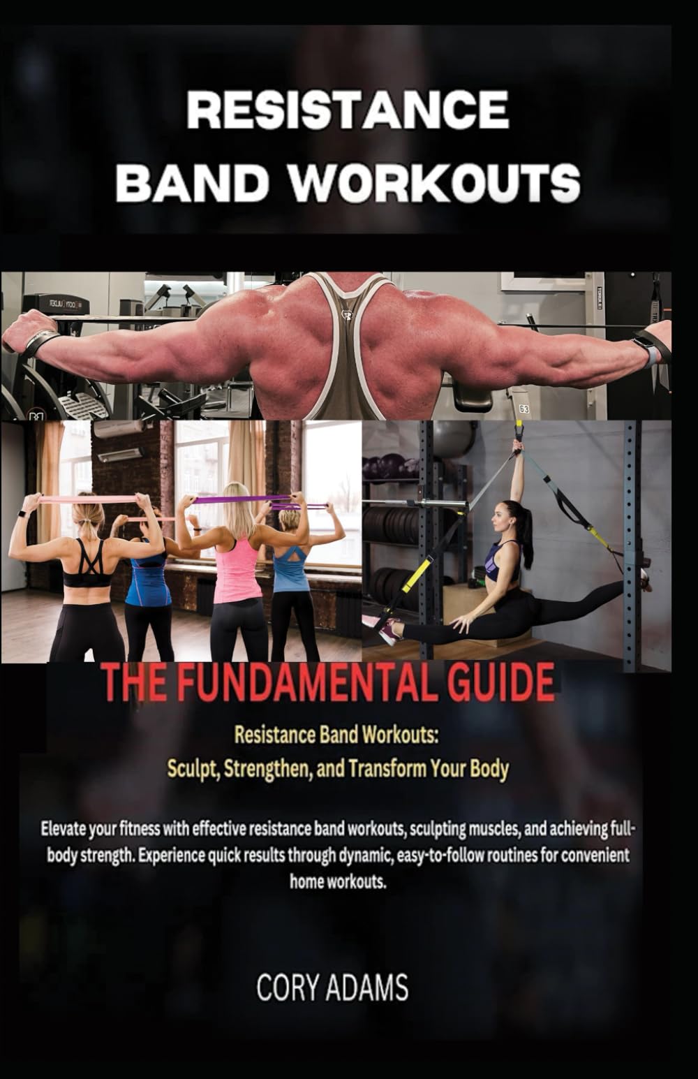 Resistance Band Workouts: The Fundamental Guide: Resistance Band Workouts: Sculpt, Strengthen and Transform Your Body