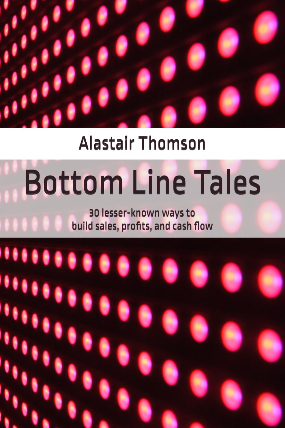 Bottom Line Tales: 30 lesser-known ways to build sales, profits, and cash flow