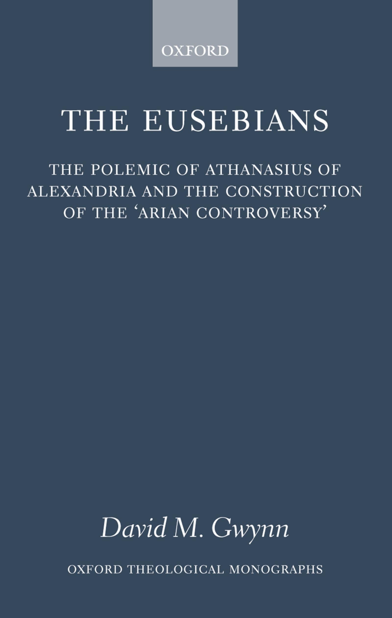 The Eusebians: The Polemic of Athanasius of Alexandria and the Construction of the `Arian Controversy' (Oxford Theology and Religion Monographs)